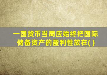 一国货币当局应始终把国际储备资产的盈利性放在( )